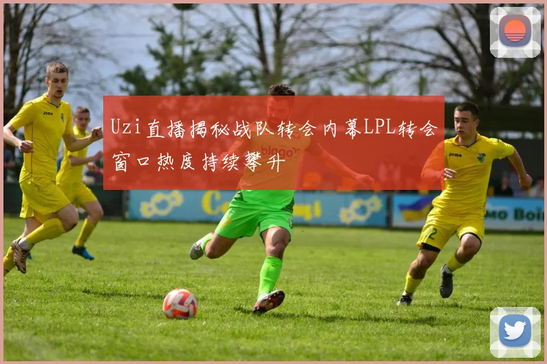 Uzi直播揭秘战队转会内幕LPL转会窗口热度持续攀升