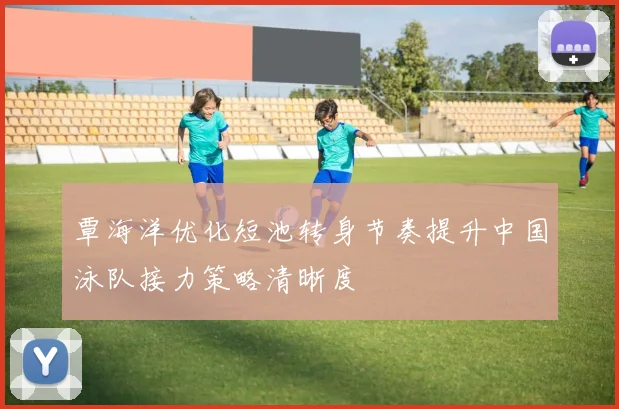 覃海洋优化短池转身节奏提升中国泳队接力策略清晰度