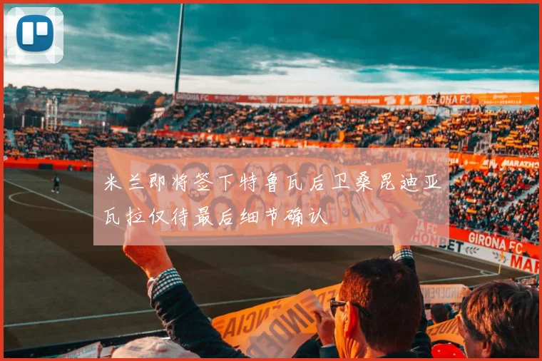 米兰即将签下特鲁瓦后卫桑昆迪亚瓦拉仅待最后细节确认