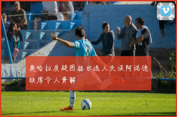 奥哈拉质疑图赫尔选人失误阿诺德缺席令人费解