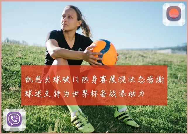 凯恩头球破门热身赛展现状态感谢球迷支持为世界杯备战添动力