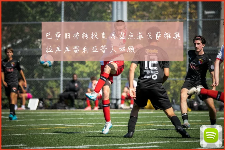 巴萨旧将转投皇马盘点菲戈萨维奥拉库库雷利亚等人回顾