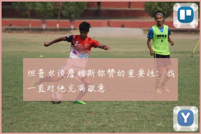 坦普尔谈詹姆斯称赞的重要性：我一直对他充满敬意