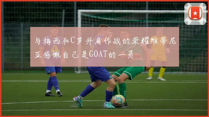 与梅西和C罗并肩作战的荣耀维蒂尼亚感慨自己是GOAT的一员