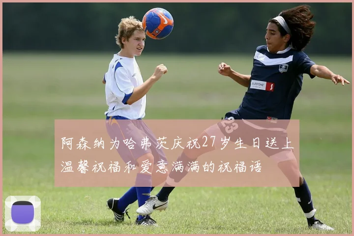 阿森纳为哈弗茨庆祝27岁生日送上温馨祝福和爱意满满的祝福语