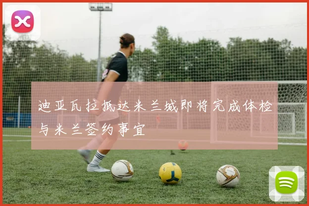 迪亚瓦拉抵达米兰城即将完成体检与米兰签约事宜