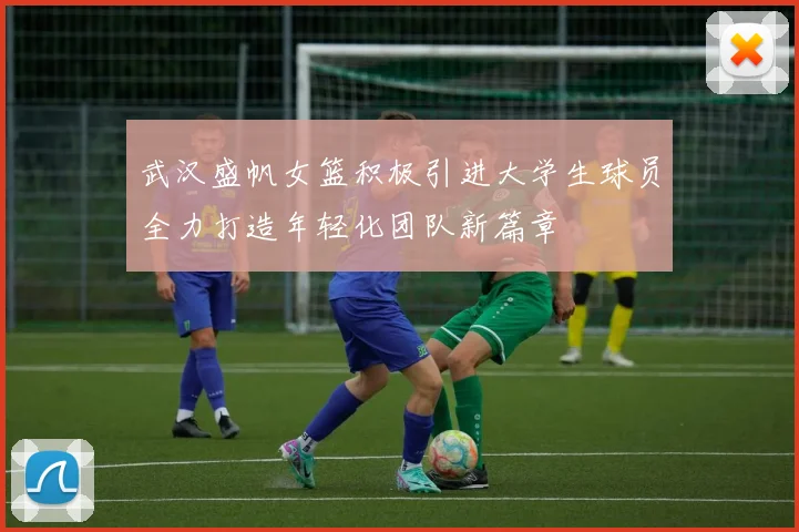 武汉盛帆女篮积极引进大学生球员全力打造年轻化团队新篇章