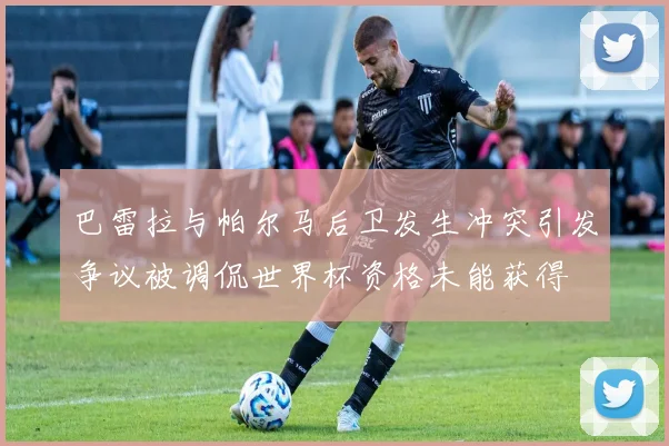 巴雷拉与帕尔马后卫发生冲突引发争议被调侃世界杯资格未能获得