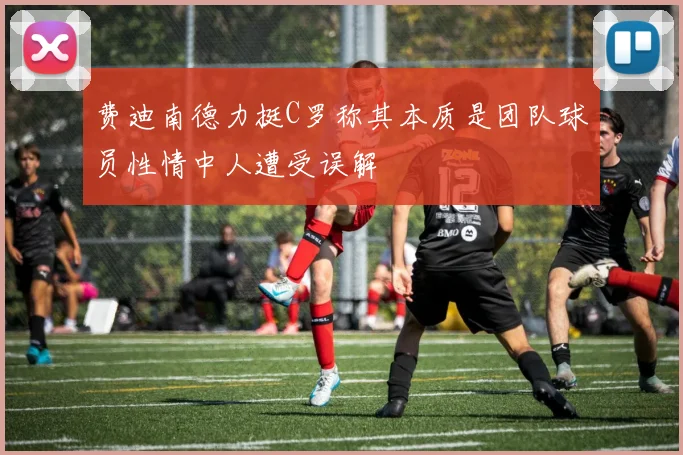 费迪南德力挺C罗称其本质是团队球员性情中人遭受误解