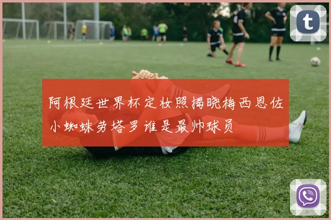 阿根廷世界杯定妆照揭晓梅西恩佐小蜘蛛劳塔罗谁是最帅球员