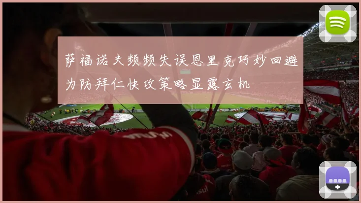 萨福诺夫频频失误恩里克巧妙回避为防拜仁快攻策略显露玄机