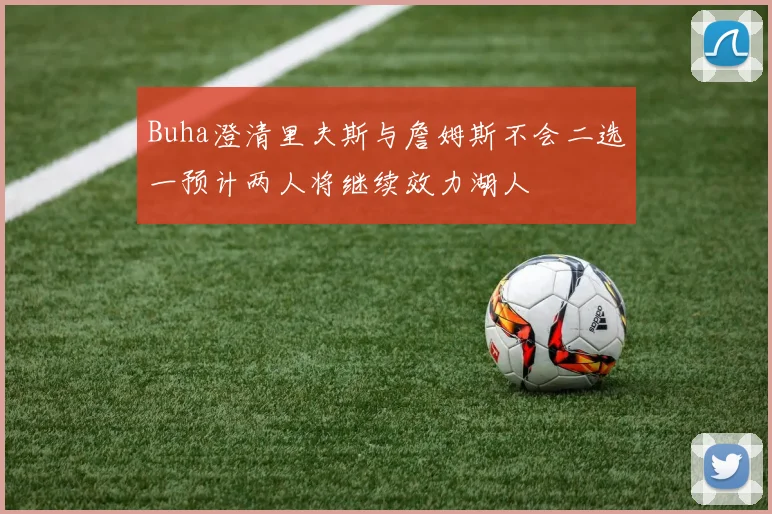 Buha澄清里夫斯与詹姆斯不会二选一预计两人将继续效力湖人