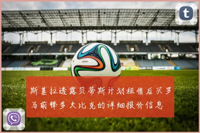 斯基拉透露贝蒂斯计划租借后买罗马前锋多夫比克的详细报价信息
