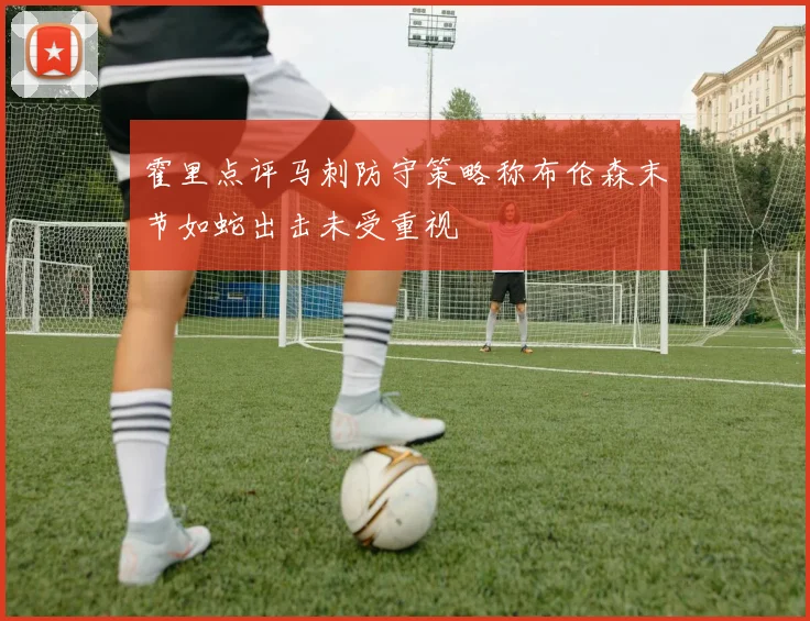 霍里点评马刺防守策略称布伦森末节如蛇出击未受重视