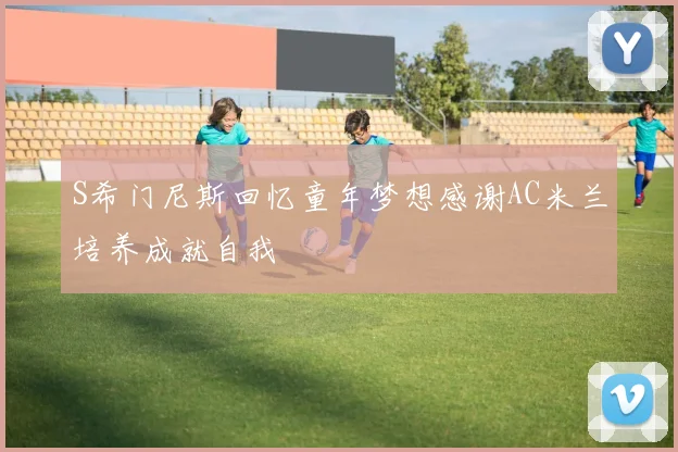 S希门尼斯回忆童年梦想感谢AC米兰培养成就自我