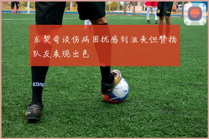 东契奇谈伤病困扰感到沮丧但赞扬队友表现出色