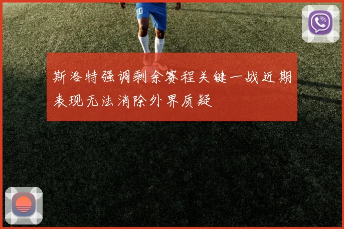 斯洛特强调剩余赛程关键一战近期表现无法消除外界质疑