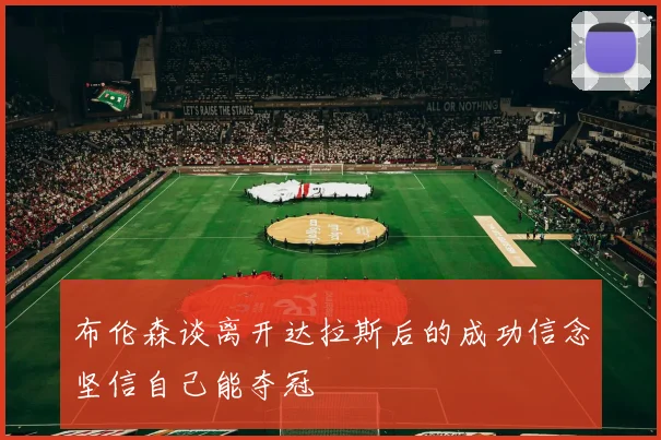 布伦森谈离开达拉斯后的成功信念坚信自己能夺冠