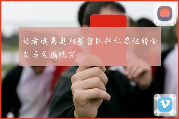 记者透露奥利塞留队拜仁恩佐转会皇马或成现实