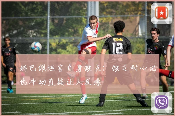 姆巴佩坦言自身缺点：缺乏耐心记仇冲动直接让人反感