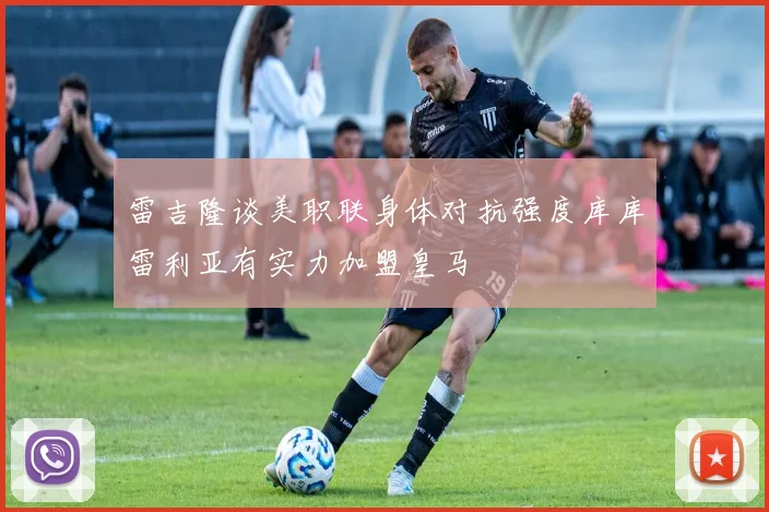 雷吉隆谈美职联身体对抗强度库库雷利亚有实力加盟皇马