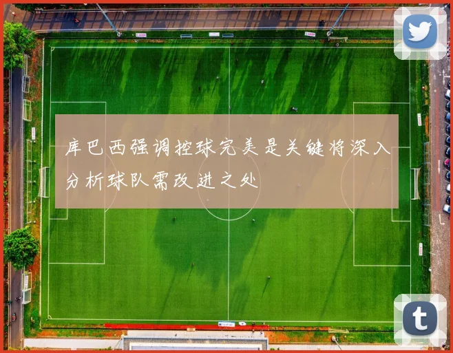 库巴西强调控球完美是关键将深入分析球队需改进之处