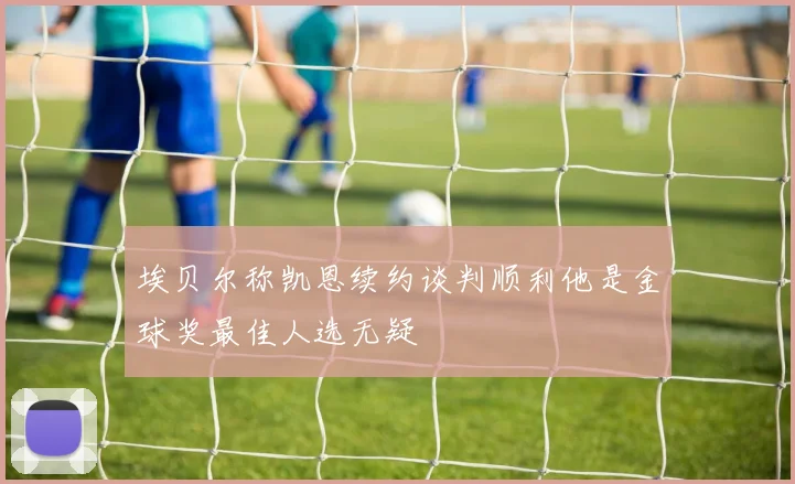 埃贝尔称凯恩续约谈判顺利他是金球奖最佳人选无疑