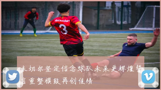 米切尔坚定信念球队未来更辉煌誓言重整旗鼓再创佳绩