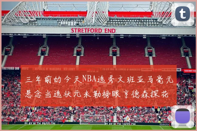 三年前的今天NBA选秀文班亚马毫无悬念当选状元米勒榜眼亨德森探花成就传奇时刻