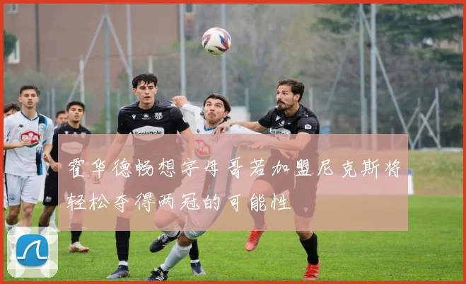 霍华德畅想字母哥若加盟尼克斯将轻松夺得两冠的可能性