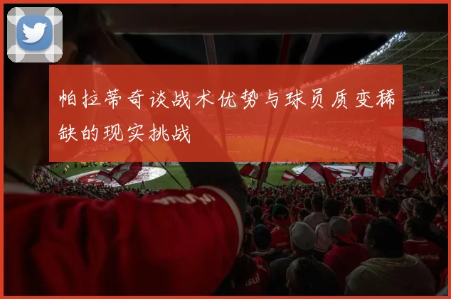 帕拉蒂奇谈战术优势与球员质变稀缺的现实挑战