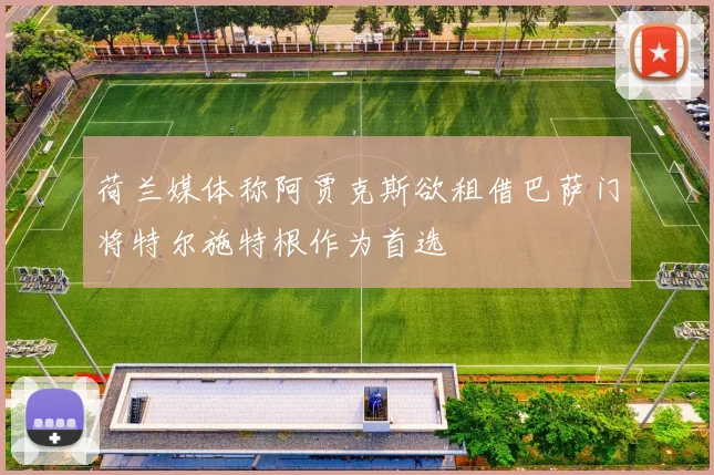 荷兰媒体称阿贾克斯欲租借巴萨门将特尔施特根作为首选